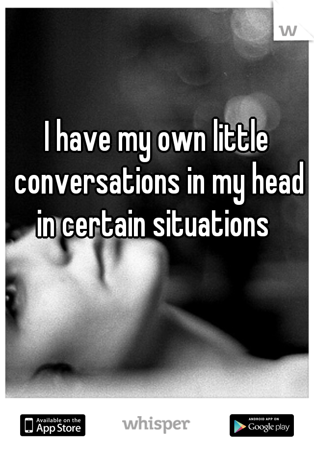 I have my own little conversations in my head in certain situations  