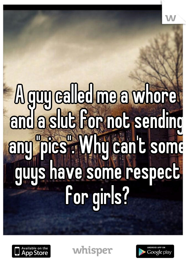 A guy called me a whore and a slut for not sending any "pics". Why can't some guys have some respect for girls?