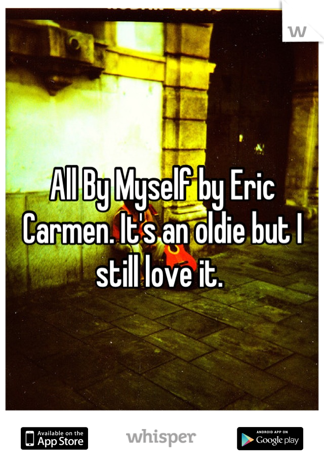 All By Myself by Eric Carmen. It's an oldie but I still love it. 