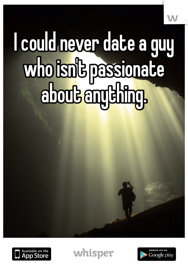 I could never date a guy who isn't passionate about anything. 