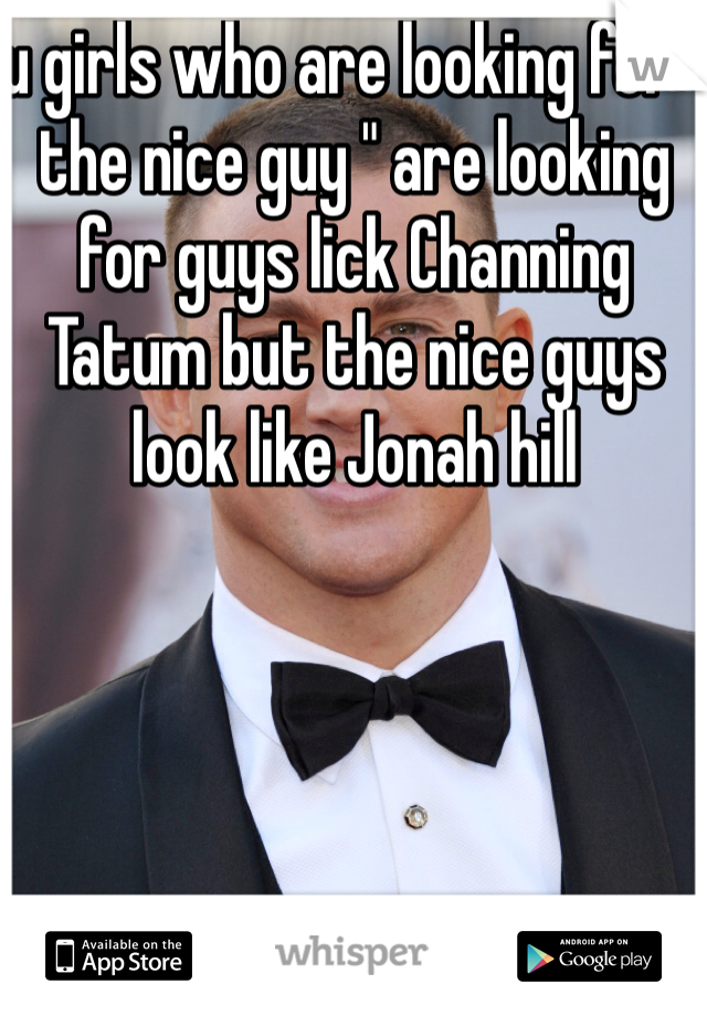 u girls who are looking for " the nice guy " are looking for guys lick Channing Tatum but the nice guys look like Jonah hill 