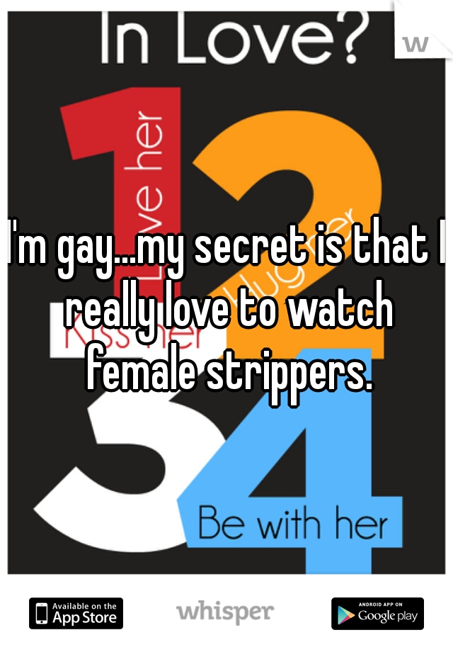 I'm gay...my secret is that I really love to watch female strippers.