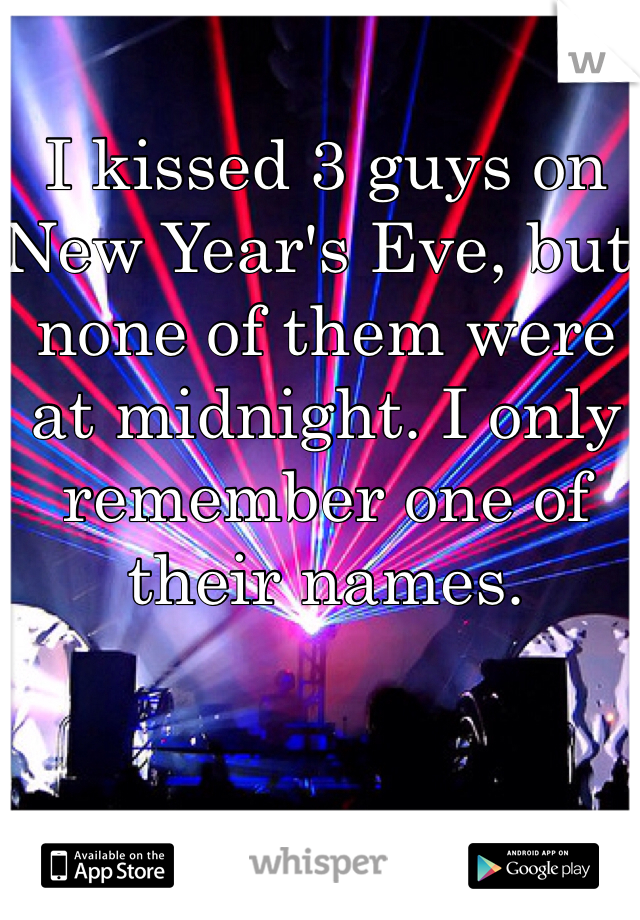 I kissed 3 guys on New Year's Eve, but none of them were at midnight. I only remember one of their names. 

