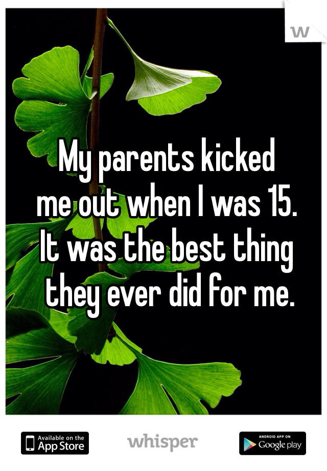 My parents kicked 
me out when I was 15. 
It was the best thing
 they ever did for me. 