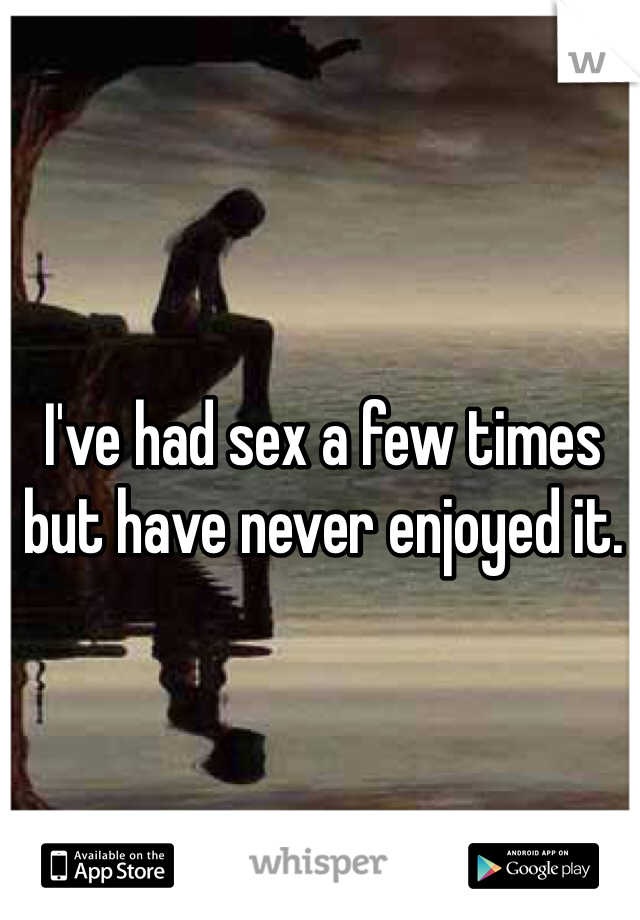 I've had sex a few times but have never enjoyed it. 