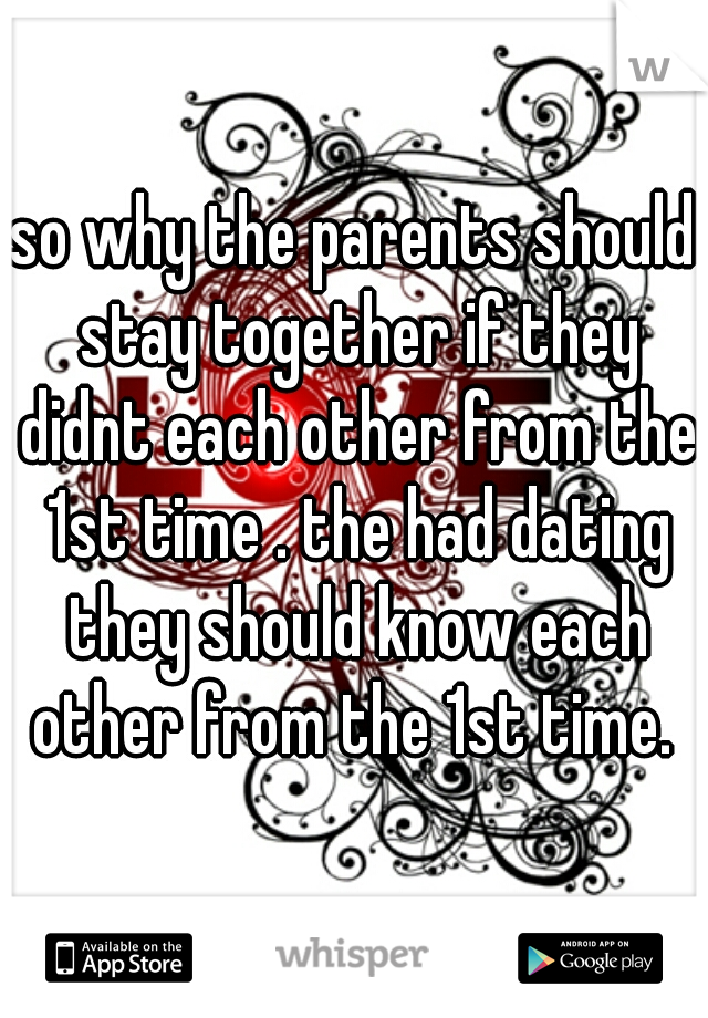 so why the parents should stay together if they didnt each other from the 1st time . the had dating they should know each other from the 1st time. 