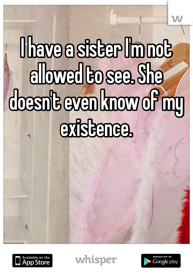 I have a sister I'm not allowed to see. She doesn't even know of my existence. 