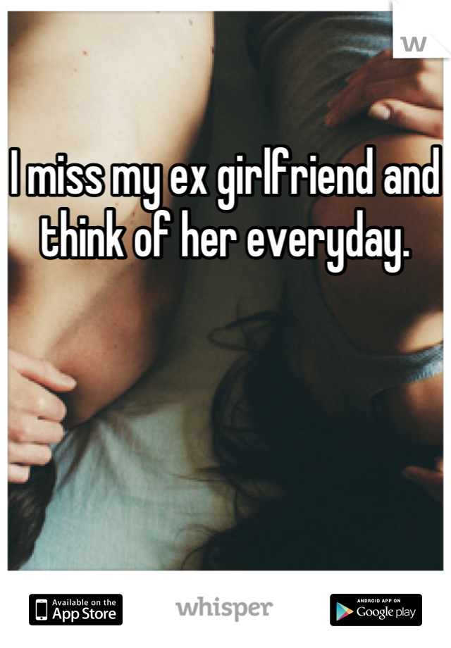 I miss my ex girlfriend and think of her everyday.