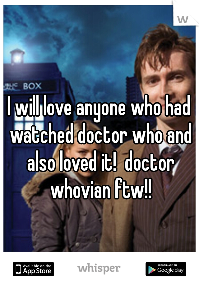 I will love anyone who had watched doctor who and also loved it!  doctor whovian ftw!!