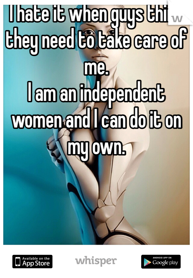 I hate it when guys think they need to take care of me. 
I am an independent women and I can do it on my own. 