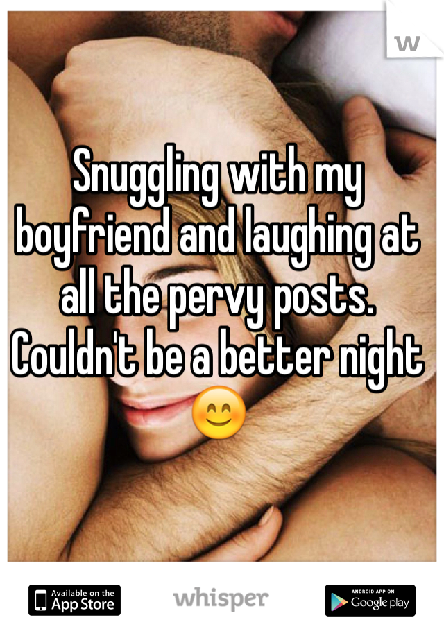 Snuggling with my boyfriend and laughing at all the pervy posts. Couldn't be a better night 😊