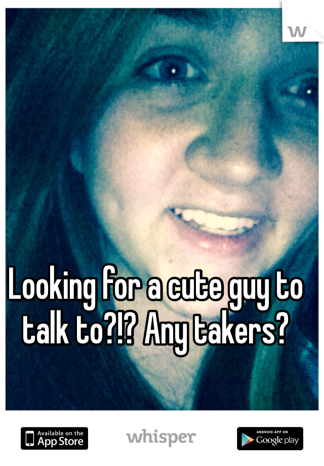 Looking for a cute guy to talk to?!? Any takers?