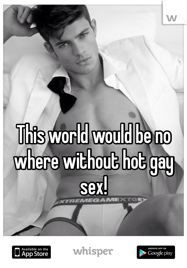 This world would be no where without hot gay sex! 