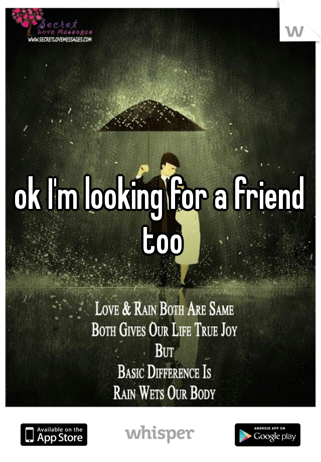 ok I'm looking for a friend too