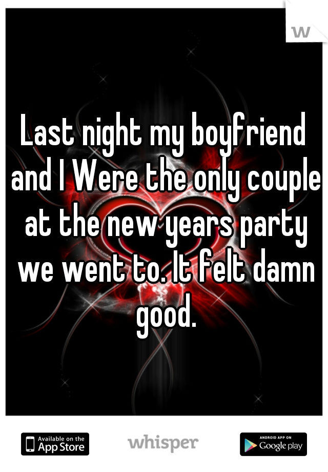 Last night my boyfriend and I Were the only couple at the new years party we went to. It felt damn good.