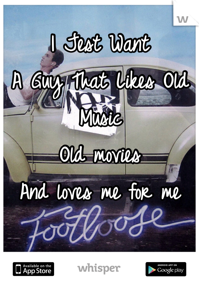 I Jest Want
A Guy That Likes Old Music
Old movies 
And loves me for me