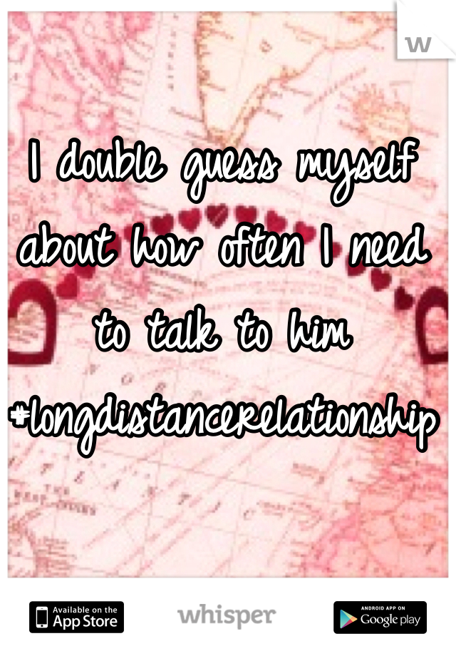 I double guess myself about how often I need to talk to him #longdistancerelationship