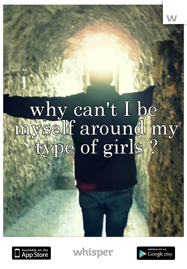 why can't I be myself around my type of girls ?