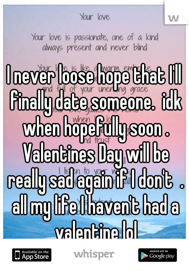 I never loose hope that I'll finally date someone.  idk when hopefully soon . Valentines Day will be really sad again if I don't  . all my life I haven't had a valentine lol