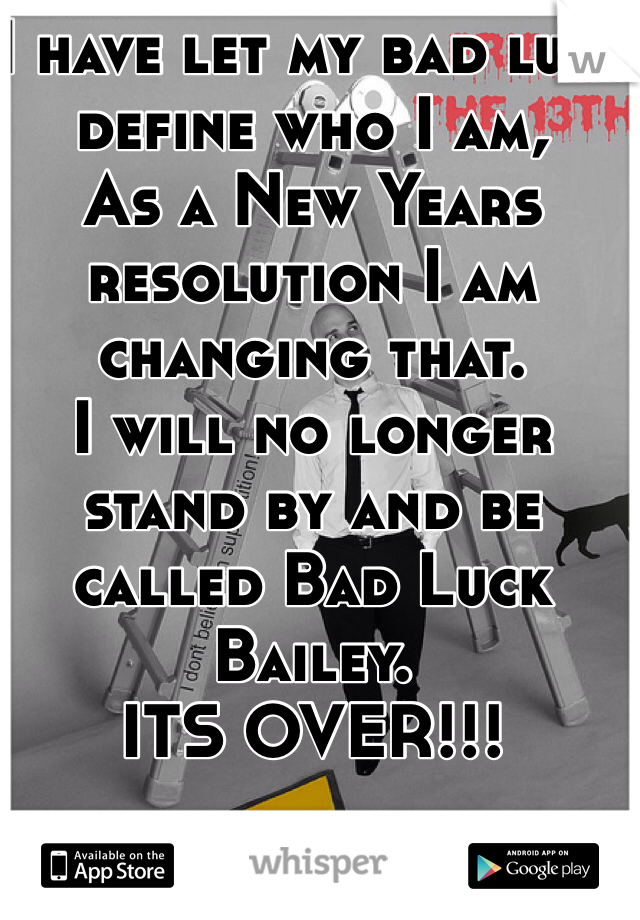 I have let my bad luck define who I am, 
As a New Years resolution I am changing that. 
I will no longer stand by and be called Bad Luck Bailey. 
ITS OVER!!!