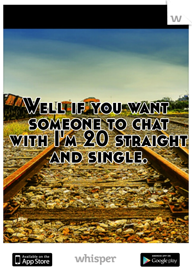 Well if you want someone to chat with I'm 20 straight and single.