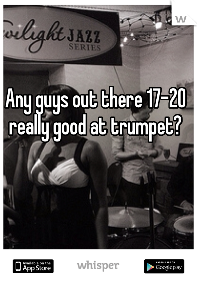 Any guys out there 17-20 really good at trumpet?