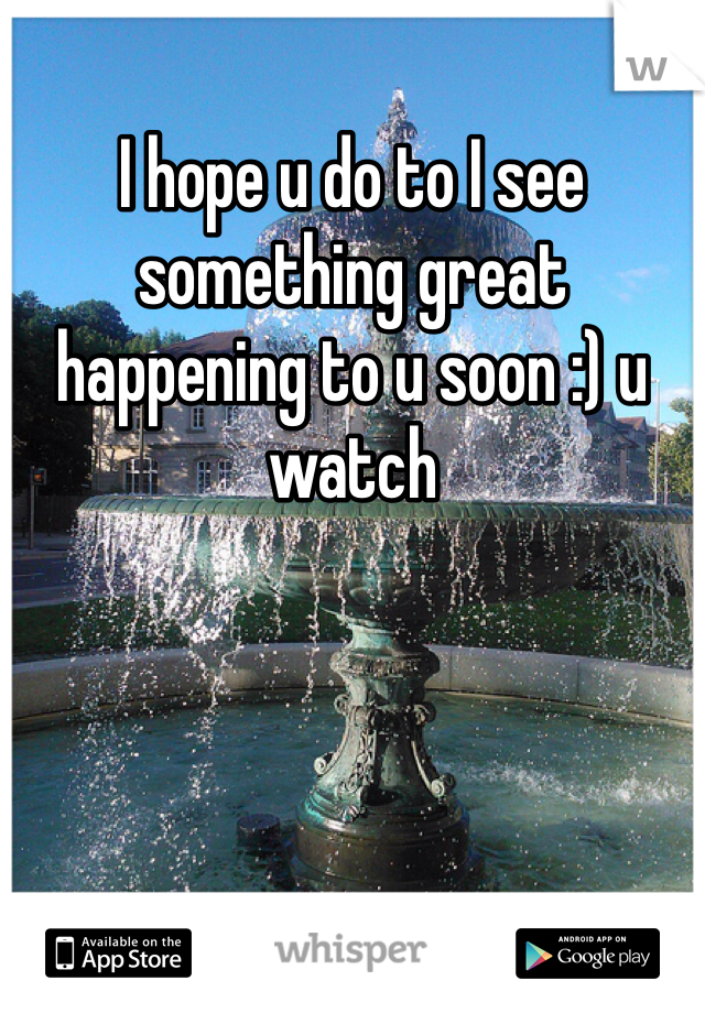 I hope u do to I see something great happening to u soon :) u watch