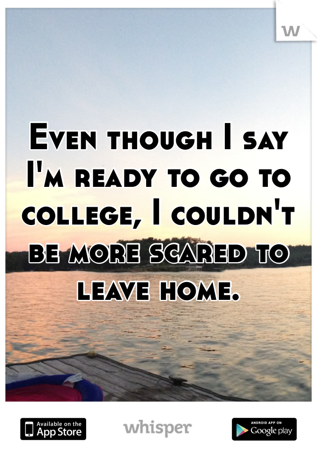 Even though I say I'm ready to go to college, I couldn't be more scared to leave home. 