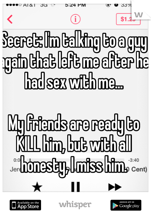 Secret: I'm talking to a guy again that left me after he had sex with me...  

My friends are ready to KILL him, but with all honesty, I miss him.