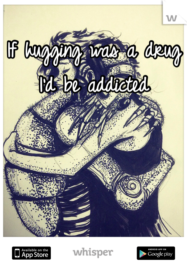 If hugging was a drug I'd be addicted 