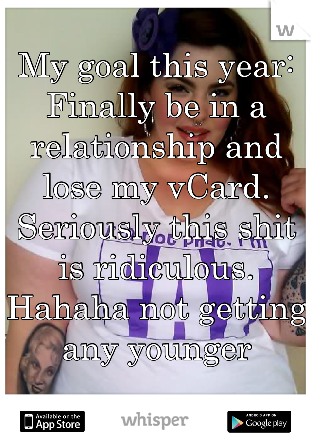 My goal this year: Finally be in a relationship and lose my vCard. Seriously this shit is ridiculous. Hahaha not getting any younger