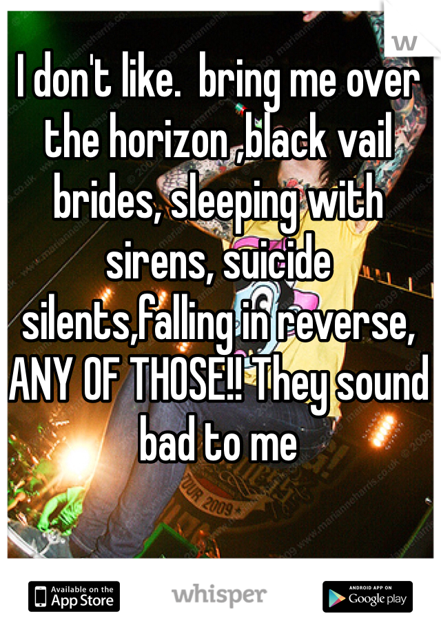 I don't like.  bring me over the horizon ,black vail brides, sleeping with sirens, suicide silents,falling in reverse, ANY OF THOSE!! They sound bad to me 