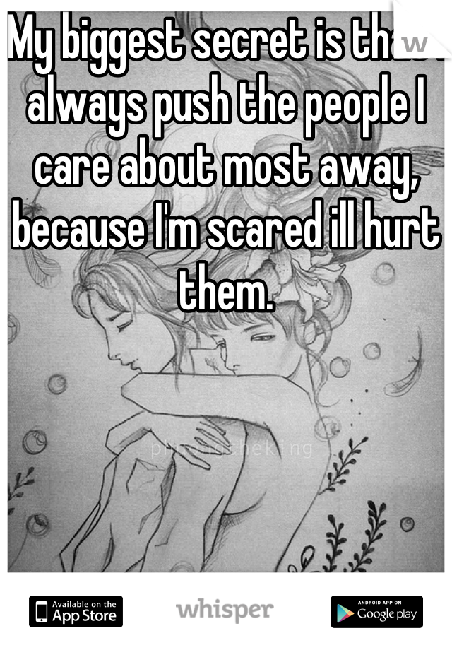 My biggest secret is that I always push the people I care about most away, because I'm scared ill hurt them.