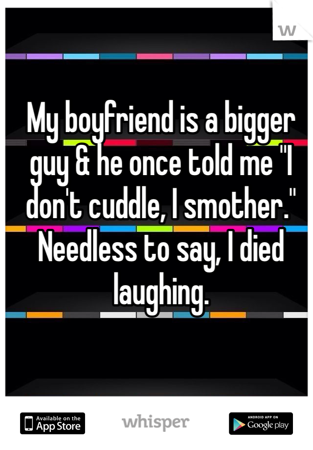 My boyfriend is a bigger guy & he once told me "I don't cuddle, I smother." Needless to say, I died laughing. 