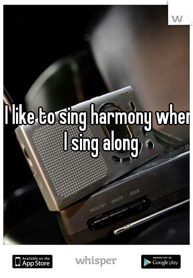 I like to sing harmony when I sing along