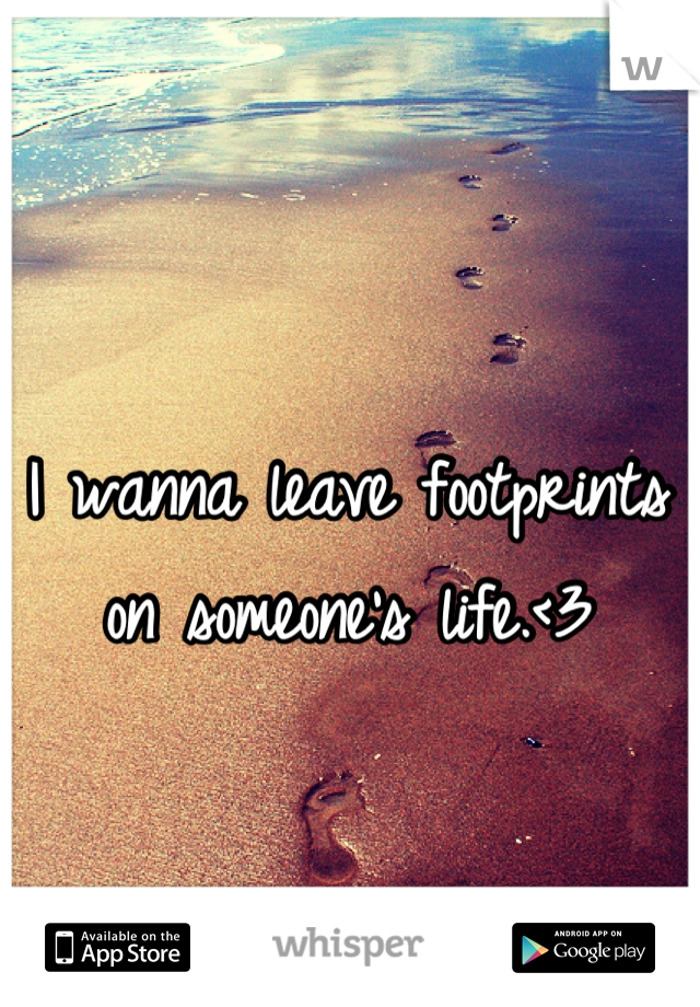 I wanna leave footprints on someone's life.<3