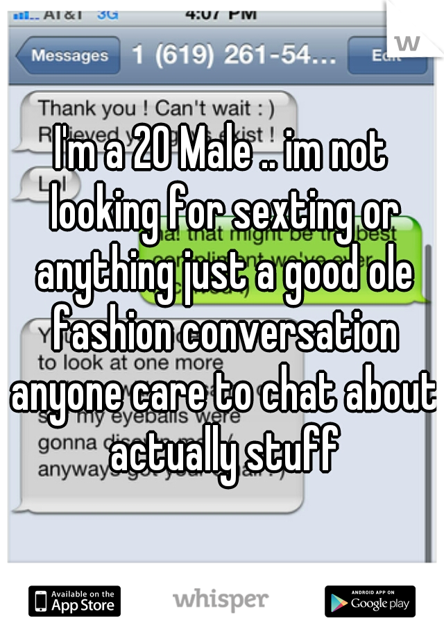 I'm a 20 Male .. im not looking for sexting or anything just a good ole fashion conversation anyone care to chat about actually stuff