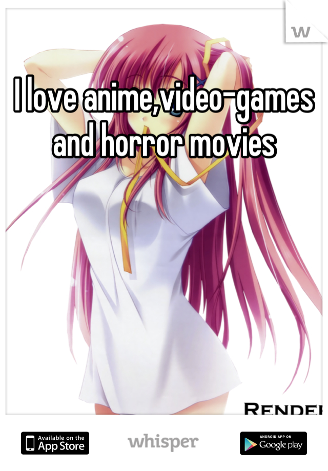 I love anime,video-games and horror movies