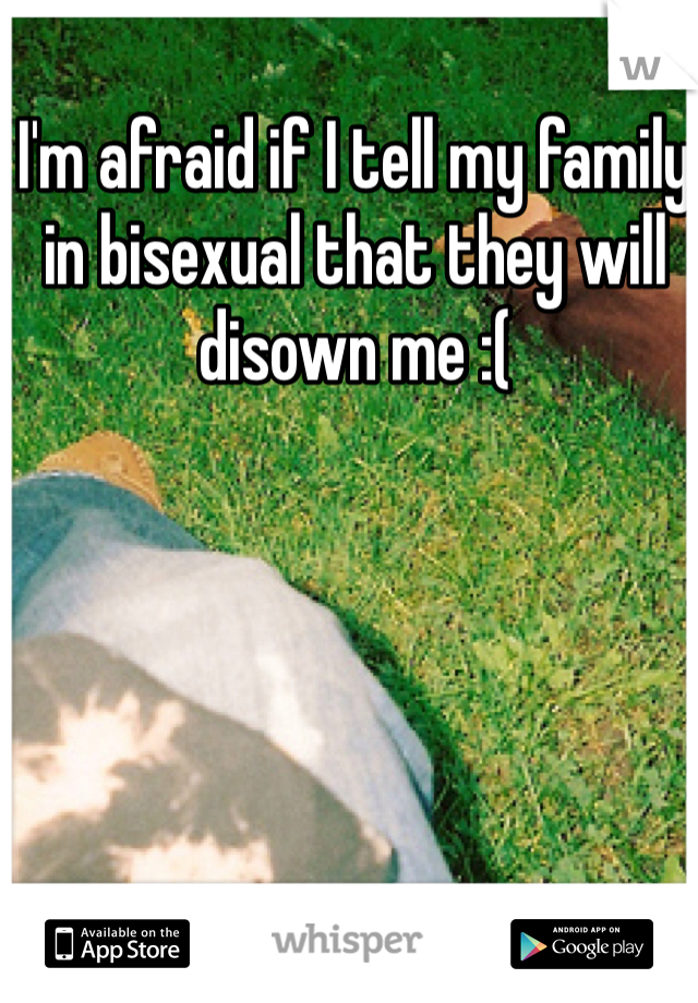 I'm afraid if I tell my family in bisexual that they will disown me :(
