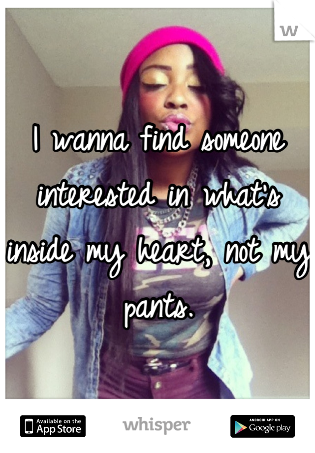 I wanna find someone interested in what's inside my heart, not my pants.