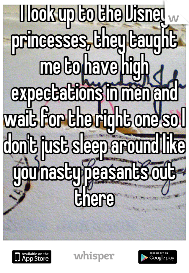 I look up to the Disney princesses, they taught me to have high expectations in men and wait for the right one so I don't just sleep around like you nasty peasants out there