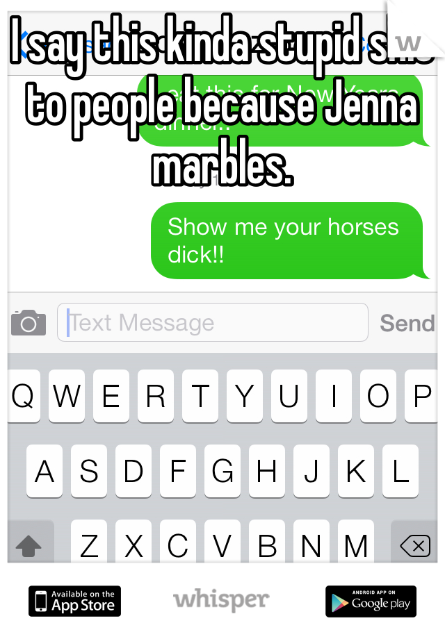 I say this kinda stupid shit to people because Jenna marbles.