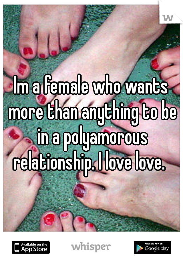 Im a female who wants more than anything to be in a polyamorous relationship. I love love.  