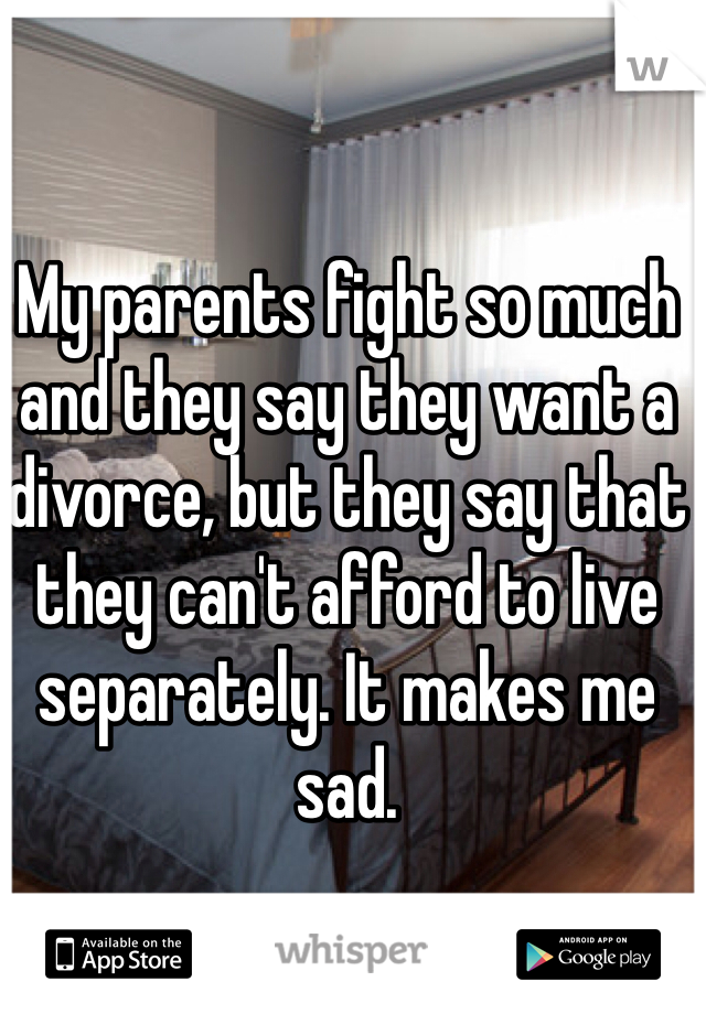 My parents fight so much and they say they want a divorce, but they say that they can't afford to live separately. It makes me sad. 