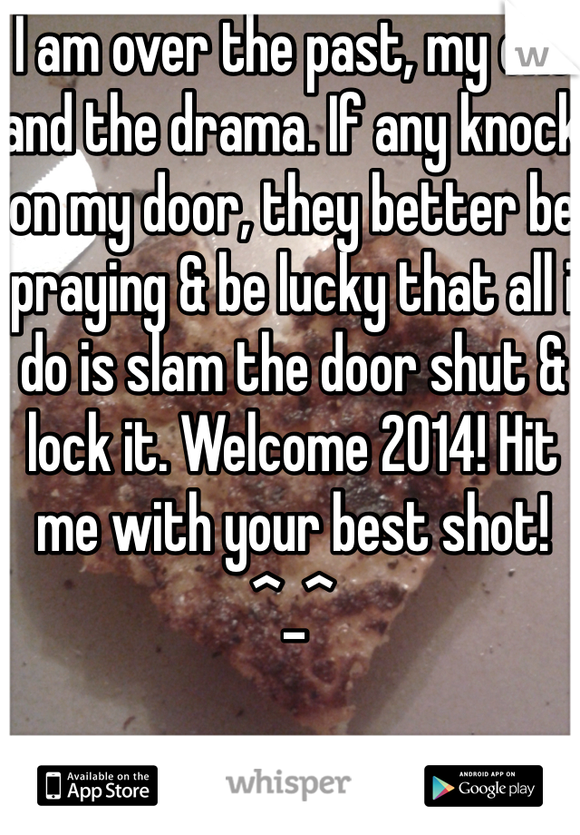 I am over the past, my exs and the drama. If any knock on my door, they better be praying & be lucky that all i do is slam the door shut & lock it. Welcome 2014! Hit me with your best shot! ^_^