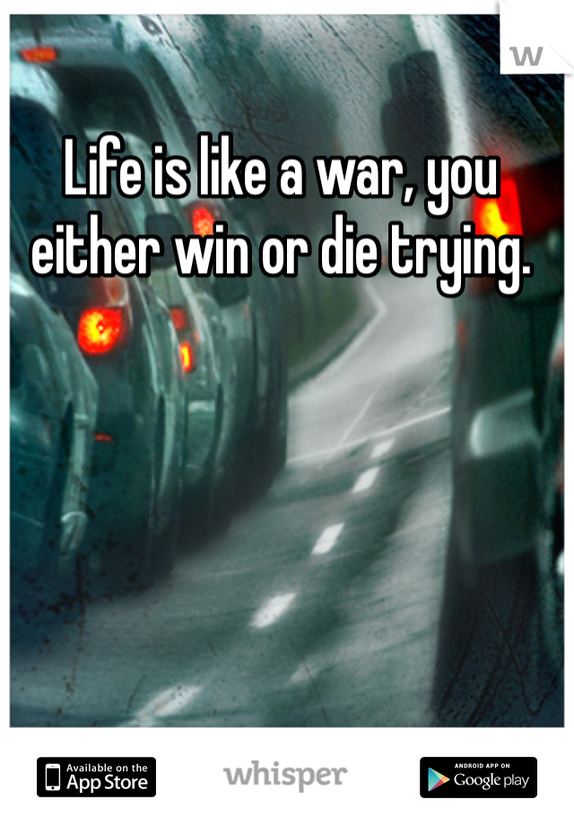 Life is like a war, you either win or die trying.