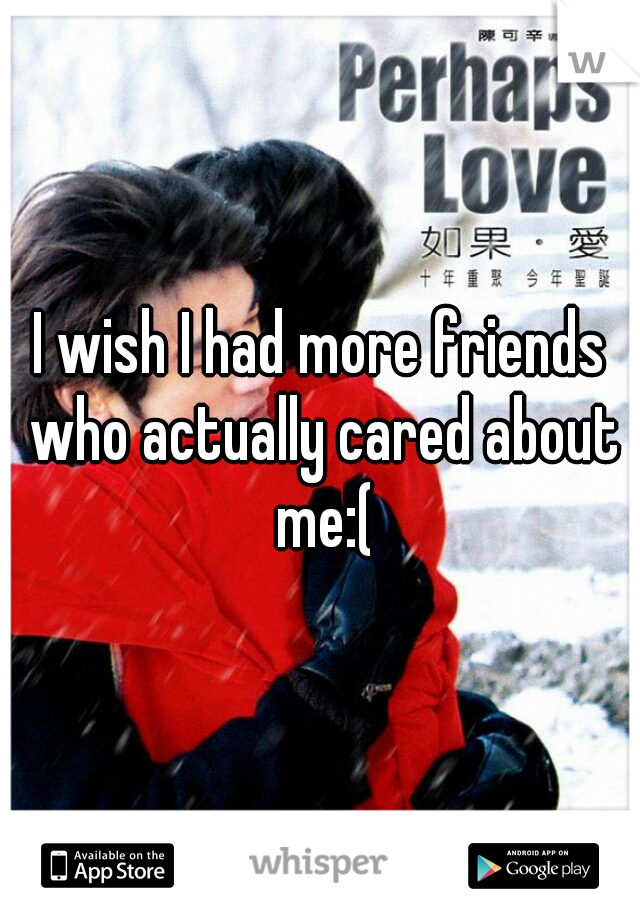 I wish I had more friends who actually cared about me:(