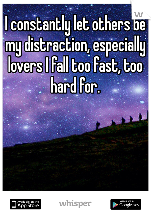 I constantly let others be my distraction, especially lovers I fall too fast, too hard for. 