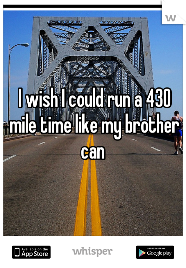 I wish I could run a 430 mile time like my brother can 