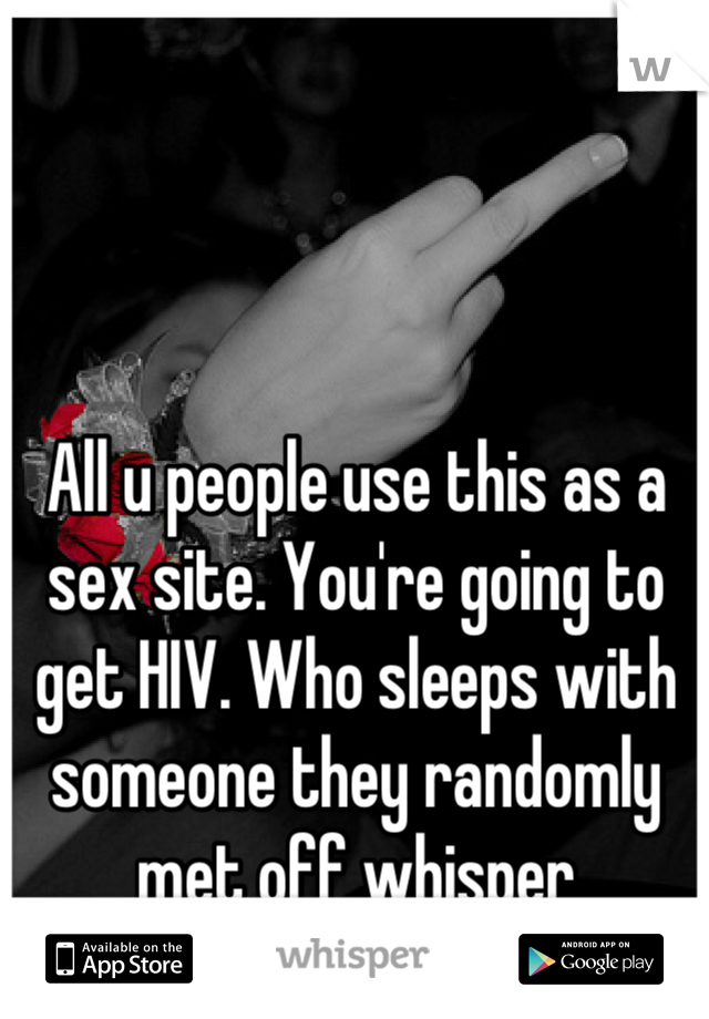 All u people use this as a sex site. You're going to get HIV. Who sleeps with someone they randomly met off whisper